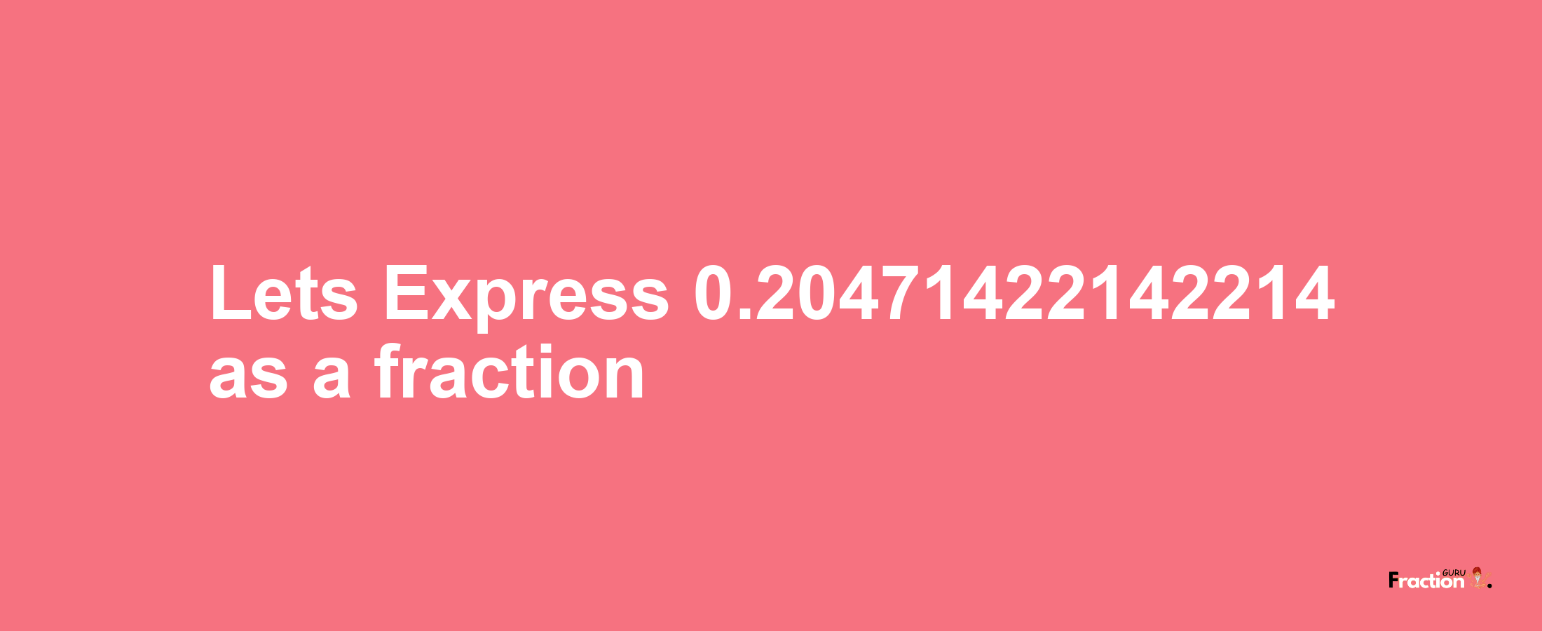 Lets Express 0.20471422142214 as afraction